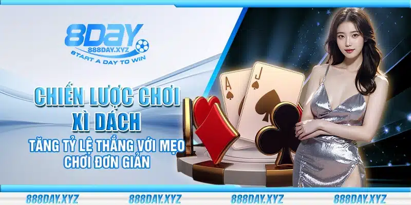 Chiến lược chơi Xì Dách – Tăng tỷ lệ thắng với mẹo chơi đơn giản
